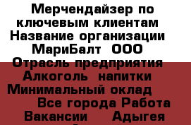 Мерчендайзер по ключевым клиентам › Название организации ­ МариБалт, ООО › Отрасль предприятия ­ Алкоголь, напитки › Минимальный оклад ­ 25 000 - Все города Работа » Вакансии   . Адыгея респ.,Адыгейск г.